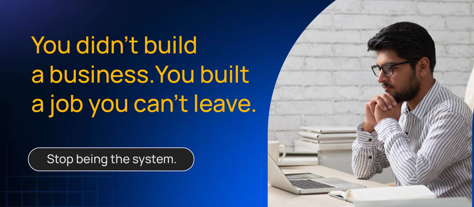 A business owner sits at his desk looking at a laptop. The text reads: "You didn't build a business. You built a job you can't leave. Stop being the system."